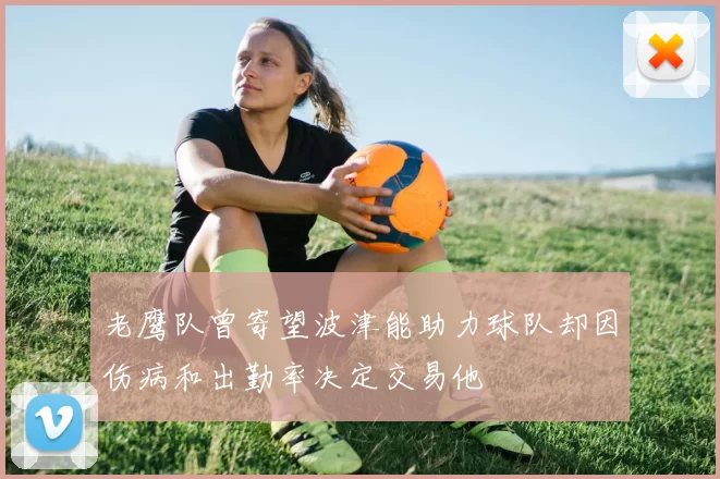 老鹰队曾寄望波津能助力球队却因伤病和出勤率决定交易他