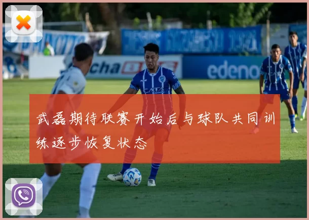 武磊期待联赛开始后与球队共同训练逐步恢复状态