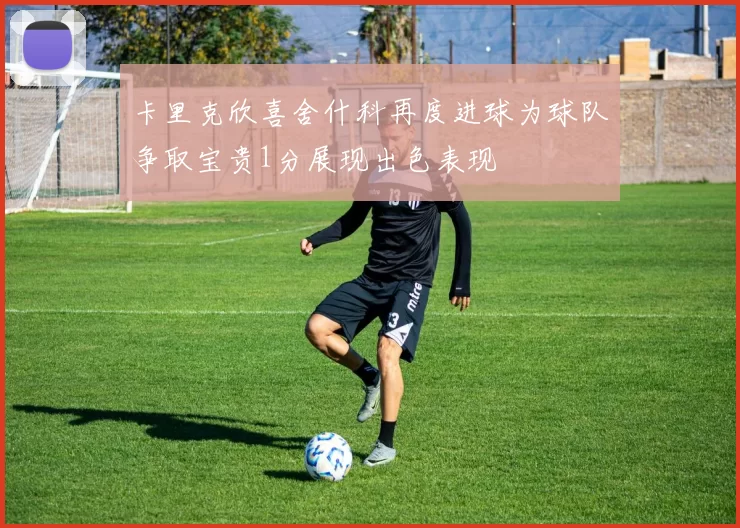 卡里克欣喜舍什科再度进球为球队争取宝贵1分展现出色表现