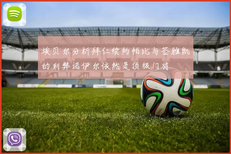 埃贝尔分析拜仁续约帕比与签雅凯的利弊诺伊尔依然是顶级门将