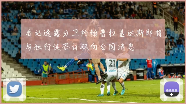 名记透露分卫约翰普拉基达斯即将与独行侠签订双向合同消息