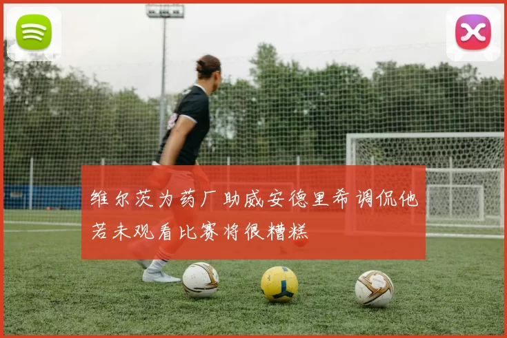 维尔茨为药厂助威安德里希调侃他若未观看比赛将很糟糕