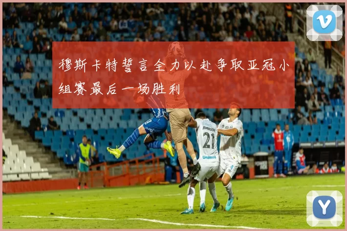 穆斯卡特誓言全力以赴争取亚冠小组赛最后一场胜利