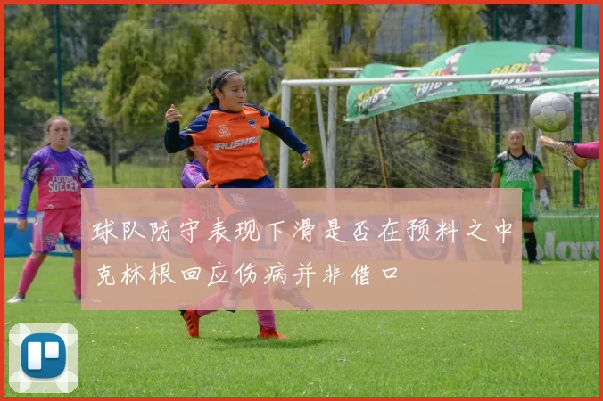 球队防守表现下滑是否在预料之中克林根回应伤病并非借口