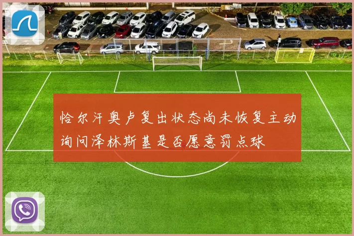 恰尔汗奥卢复出状态尚未恢复主动询问泽林斯基是否愿意罚点球