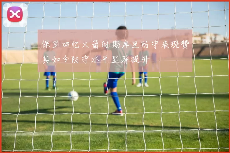 保罗回忆火箭时期库里防守表现赞其如今防守水平显著提升
