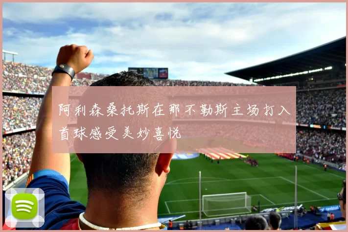 阿利森桑托斯在那不勒斯主场打入首球感受美妙喜悦