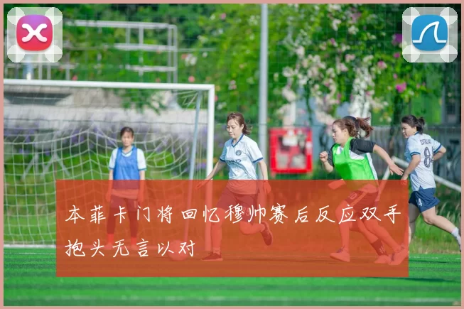 本菲卡门将回忆穆帅赛后反应双手抱头无言以对