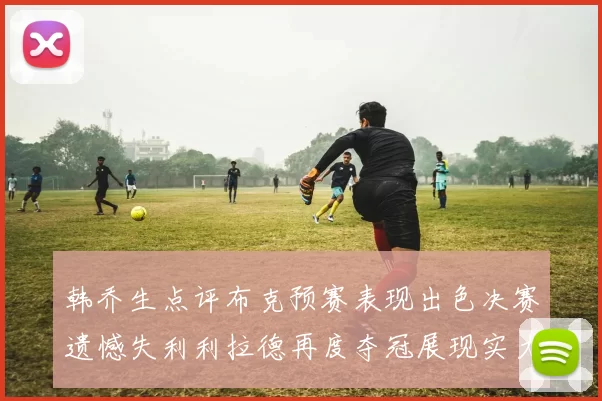 韩乔生点评布克预赛表现出色决赛遗憾失利利拉德再度夺冠展现实力