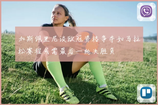 加斯佩里尼谈欧冠资格争夺如马拉松赛程或需最后一轮决胜负