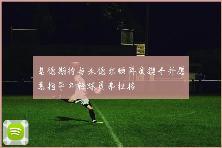 基德期待与米德尔顿再度携手并愿意指导年轻球员弗拉格