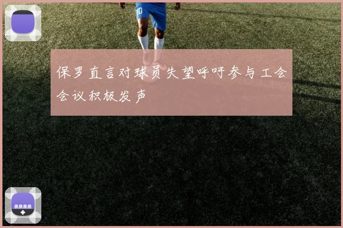 保罗直言对球员失望呼吁参与工会会议积极发声