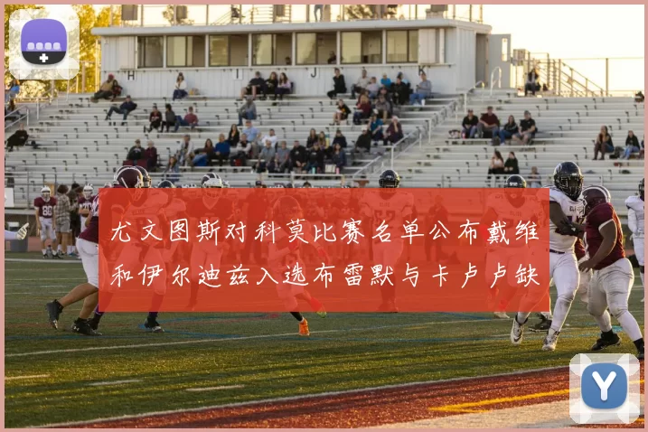 尤文图斯对科莫比赛名单公布戴维和伊尔迪兹入选布雷默与卡卢卢缺席