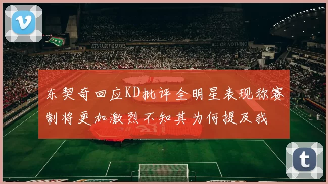 东契奇回应KD批评全明星表现称赛制将更加激烈不知其为何提及我
