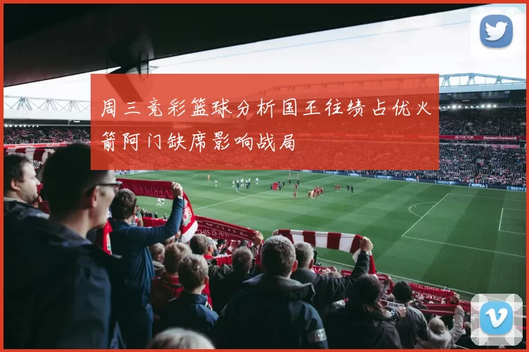 周三竞彩篮球分析国王往绩占优火箭阿门缺席影响战局