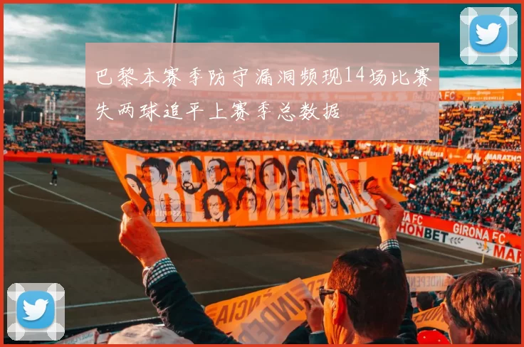 巴黎本赛季防守漏洞频现14场比赛失两球追平上赛季总数据
