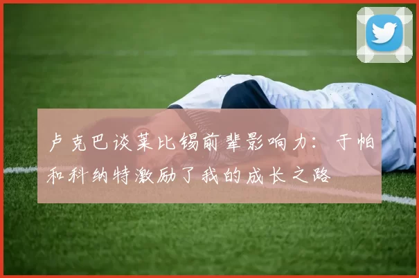 卢克巴谈莱比锡前辈影响力：于帕和科纳特激励了我的成长之路