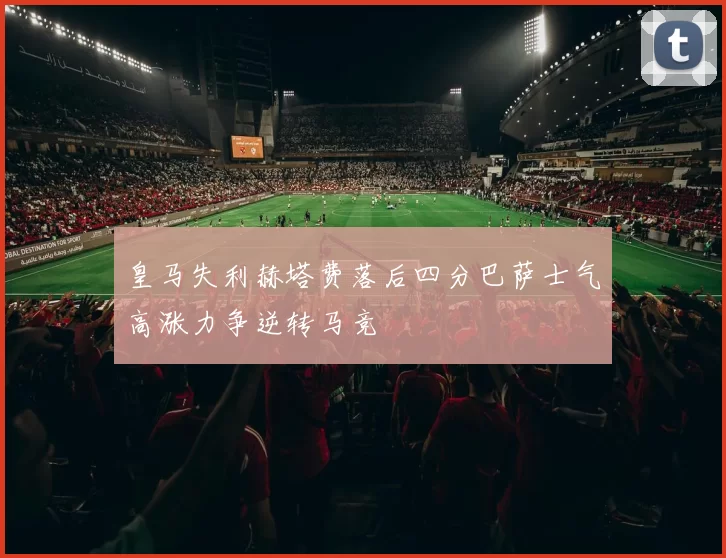 皇马失利赫塔费落后四分巴萨士气高涨力争逆转马竞
