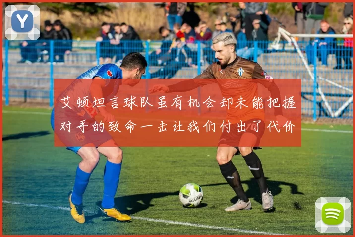 艾顿坦言球队虽有机会却未能把握对手的致命一击让我们付出了代价
