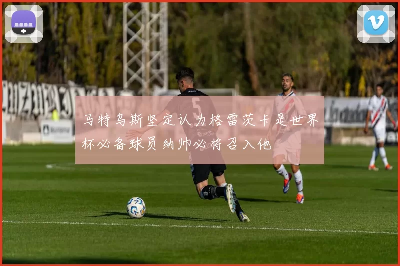 马特乌斯坚定认为格雷茨卡是世界杯必备球员纳帅必将召入他