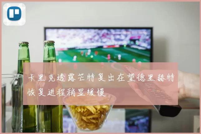卡里克透露芒特复出在望德里赫特恢复进程稍显缓慢
