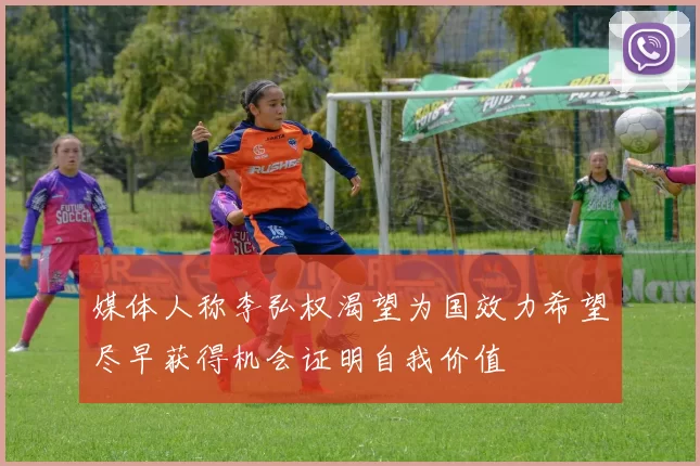 媒体人称李弘权渴望为国效力希望尽早获得机会证明自我价值