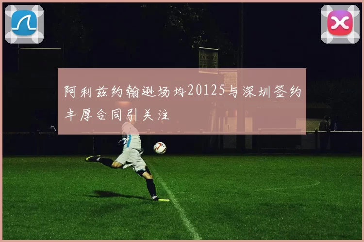 阿利兹约翰逊场均20125与深圳签约丰厚合同引关注