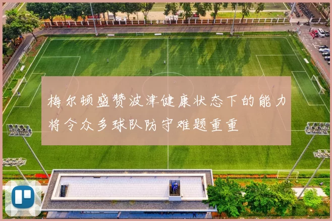 梅尔顿盛赞波津健康状态下的能力将令众多球队防守难题重重