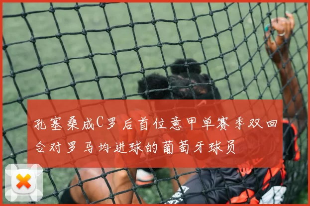 孔塞桑成C罗后首位意甲单赛季双回合对罗马均进球的葡萄牙球员