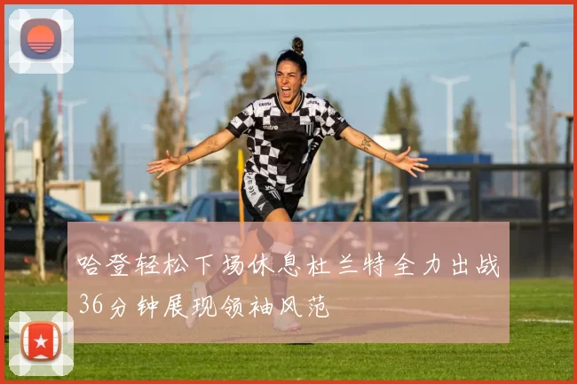 哈登轻松下场休息杜兰特全力出战36分钟展现领袖风范