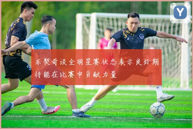 东契奇谈全明星赛状态表示良好期待能在比赛中贡献力量