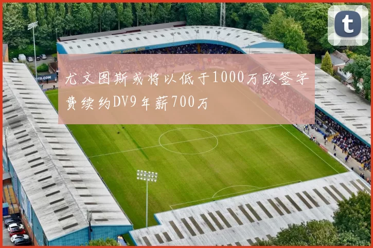 尤文图斯或将以低于1000万欧签字费续约DV9年薪700万