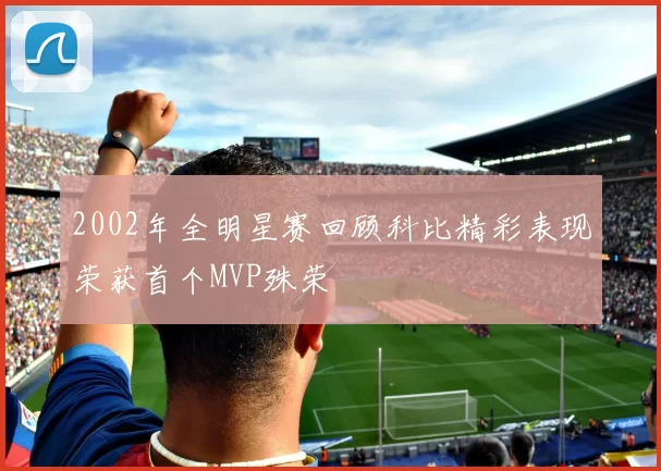 2002年全明星赛回顾科比精彩表现荣获首个MVP殊荣