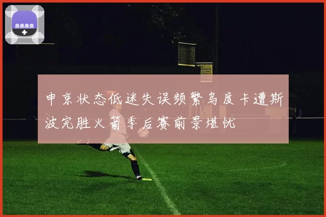 申京状态低迷失误频繁乌度卡遭斯波完胜火箭季后赛前景堪忧