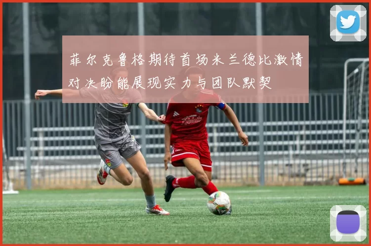 菲尔克鲁格期待首场米兰德比激情对决盼能展现实力与团队默契