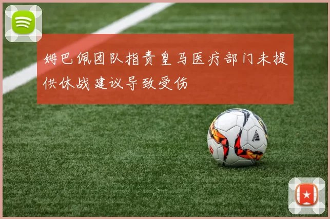 姆巴佩团队指责皇马医疗部门未提供休战建议导致受伤