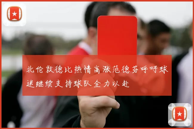北伦敦德比热情高涨范德芬呼吁球迷继续支持球队全力以赴
