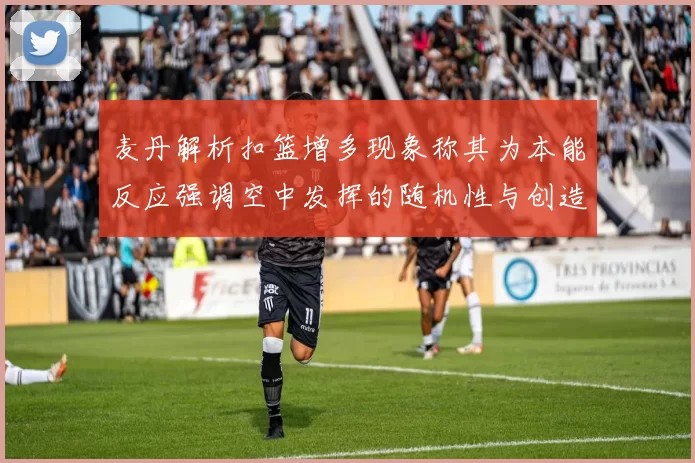 麦丹解析扣篮增多现象称其为本能反应强调空中发挥的随机性与创造力