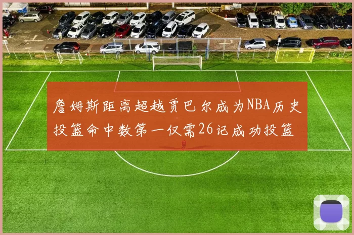 詹姆斯距离超越贾巴尔成为NBA历史投篮命中数第一仅需26记成功投篮