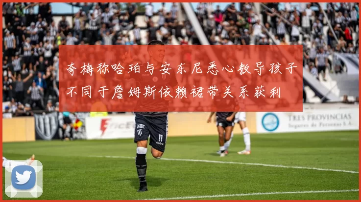 夸梅称哈珀与安东尼悉心教导孩子不同于詹姆斯依赖裙带关系获利