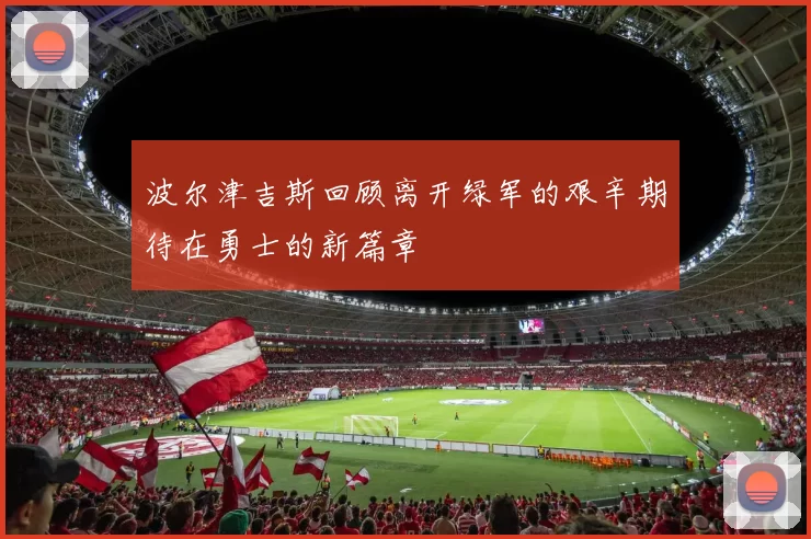 波尔津吉斯回顾离开绿军的艰辛期待在勇士的新篇章