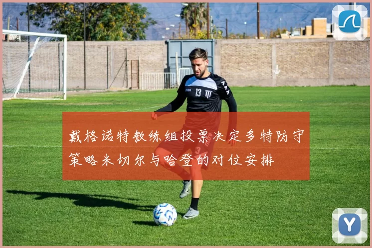 戴格诺特教练组投票决定多特防守策略米切尔与哈登的对位安排