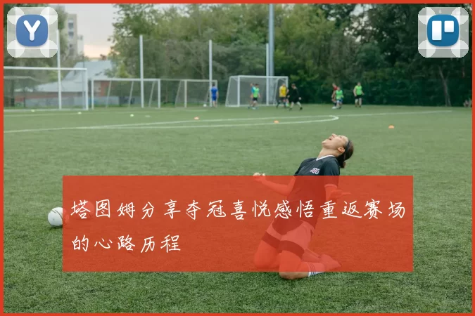 塔图姆分享夺冠喜悦感悟重返赛场的心路历程