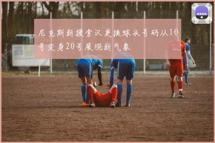 尼克斯新援索汉更换球衣号码从10号变身20号展现新气象